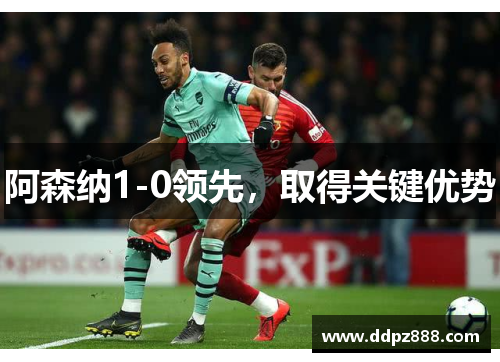 阿森纳1-0领先，取得关键优势