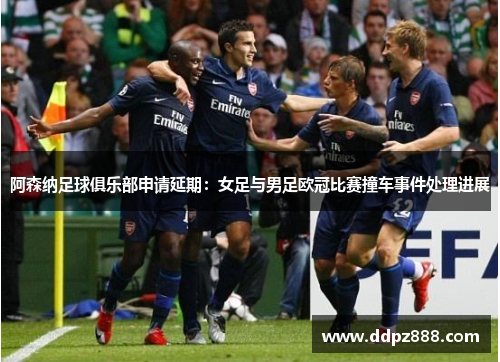 阿森纳足球俱乐部申请延期：女足与男足欧冠比赛撞车事件处理进展