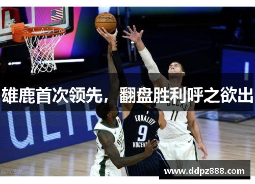 雄鹿首次领先，翻盘胜利呼之欲出