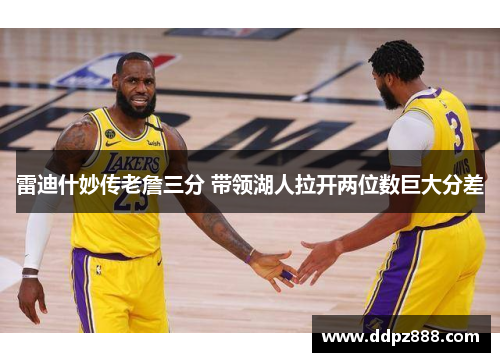 雷迪什妙传老詹三分 带领湖人拉开两位数巨大分差